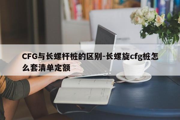 CFG与长螺杆桩的区别-长螺旋cfg桩怎么套清单定额