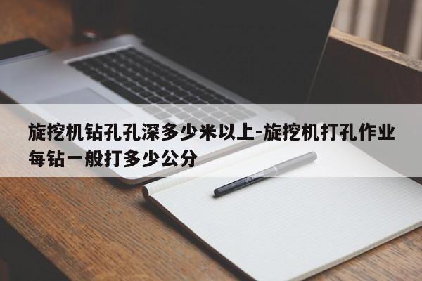 旋挖机钻孔孔深多少米以上-旋挖机打孔作业每钻一般打多少公分