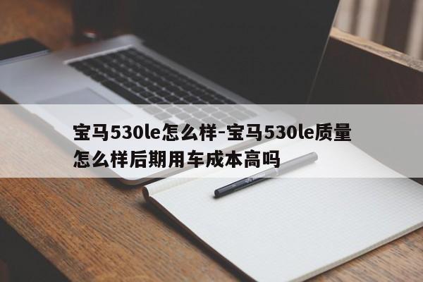 宝马530le怎么样-宝马530le质量怎么样后期用车成本高吗