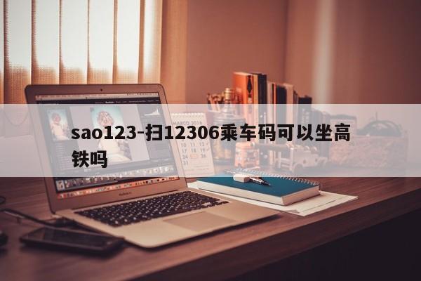 sao123-扫12306乘车码可以坐高铁吗