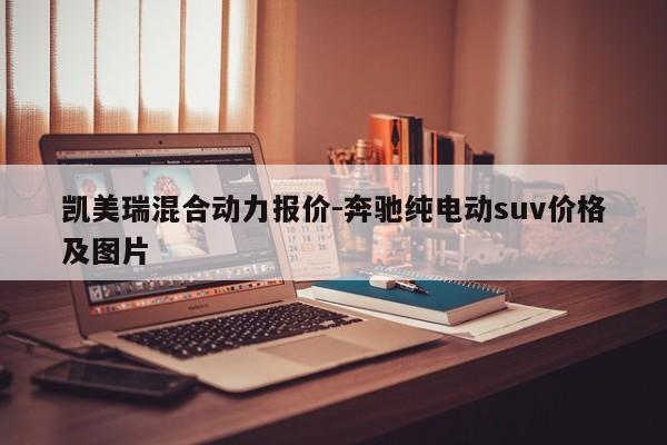 凯美瑞混合动力报价-奔驰纯电动suv价格及图片