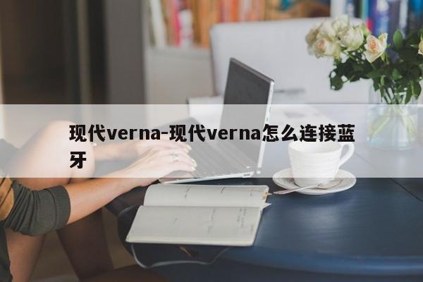 现代verna-现代verna怎么连接蓝牙