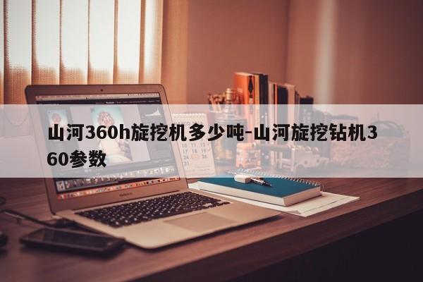 山河360h旋挖机多少吨-山河旋挖钻机360参数