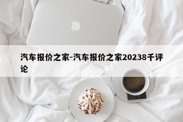 汽车报价之家-汽车报价之家20238千评论