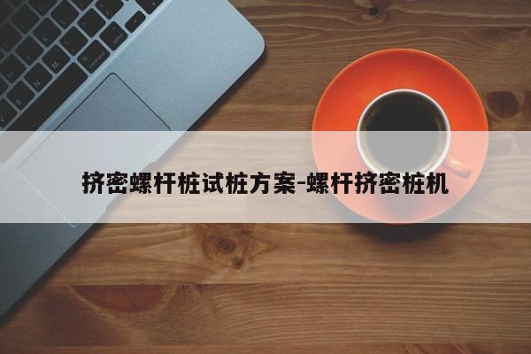 挤密螺杆桩试桩方案-螺杆挤密桩机