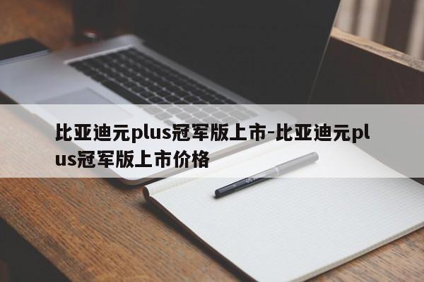 比亚迪元plus冠军版上市-比亚迪元plus冠军版上市价格