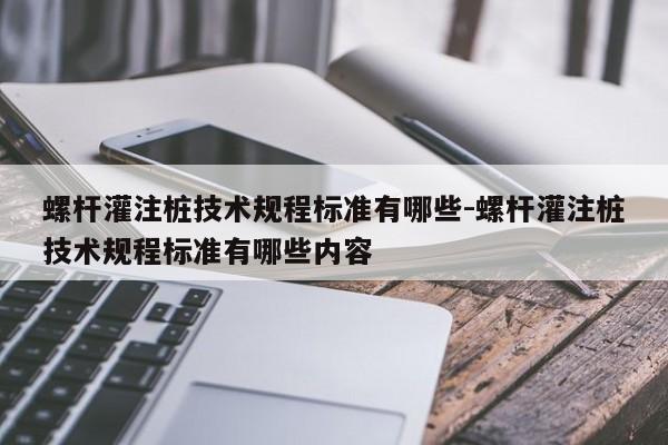 螺杆灌注桩技术规程标准有哪些-螺杆灌注桩技术规程标准有哪些内容