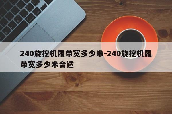 240旋挖机履带宽多少米-240旋挖机履带宽多少米合适