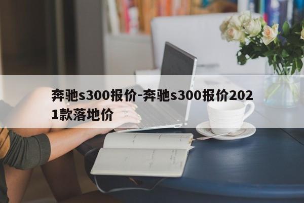 奔驰s300报价-奔驰s300报价2021款落地价