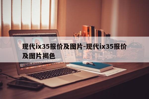 现代ix35报价及图片-现代ix35报价及图片褐色