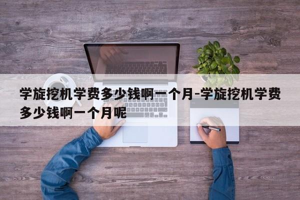 学旋挖机学费多少钱啊一个月-学旋挖机学费多少钱啊一个月呢