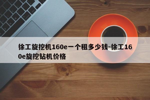 徐工旋挖机160e一个租多少钱-徐工160e旋挖钻机价格