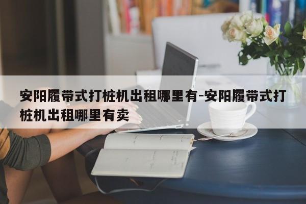 安阳履带式打桩机出租哪里有-安阳履带式打桩机出租哪里有卖