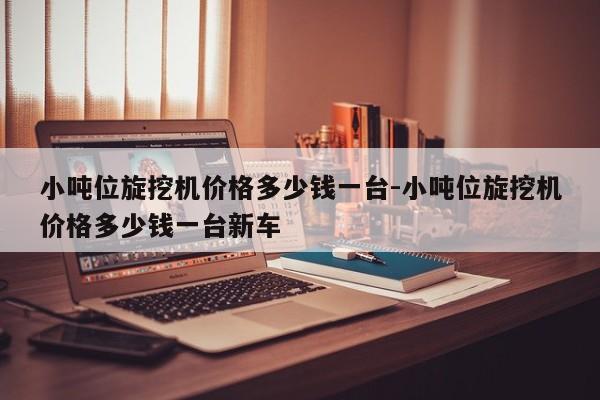 小吨位旋挖机价格多少钱一台-小吨位旋挖机价格多少钱一台新车