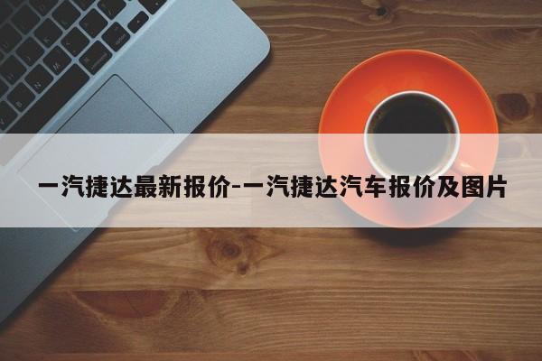 一汽捷达最新报价-一汽捷达汽车报价及图片