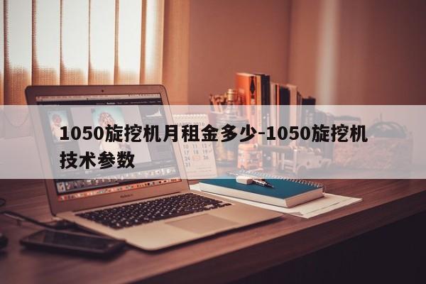 1050旋挖机月租金多少-1050旋挖机技术参数