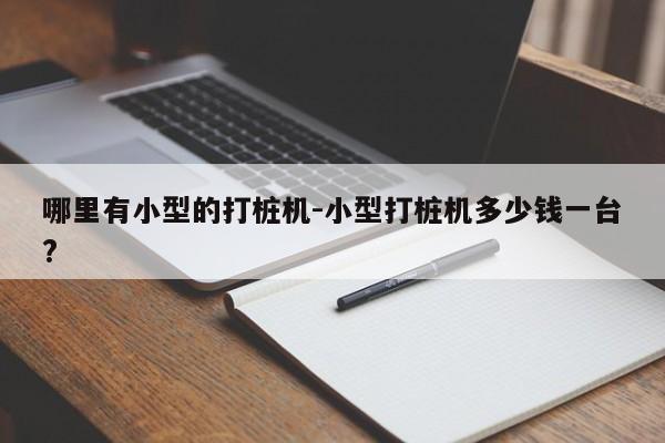 哪里有小型的打桩机-小型打桩机多少钱一台?