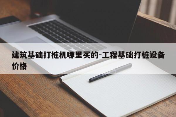 建筑基础打桩机哪里买的-工程基础打桩设备价格