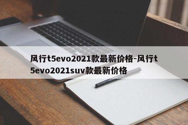 风行t5evo2021款最新价格-风行t5evo2021suv款最新价格