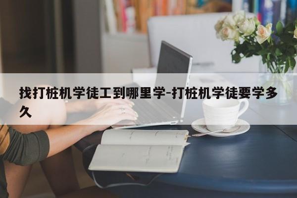 找打桩机学徒工到哪里学-打桩机学徒要学多久