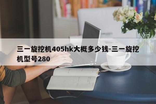 三一旋挖机405hk大概多少钱-三一旋挖机型号280