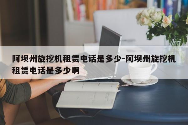 阿坝州旋挖机租赁电话是多少-阿坝州旋挖机租赁电话是多少啊