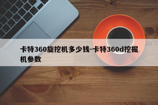 卡特360旋挖机多少钱-卡特360d挖掘机参数