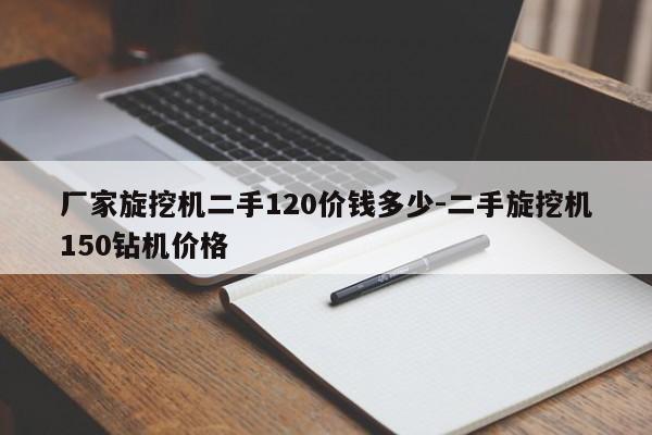 厂家旋挖机二手120价钱多少-二手旋挖机150钻机价格