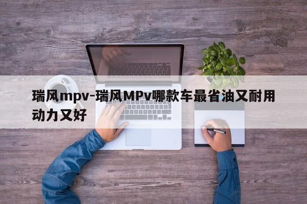 瑞风mpv-瑞风MPv哪款车最省油又耐用动力又好