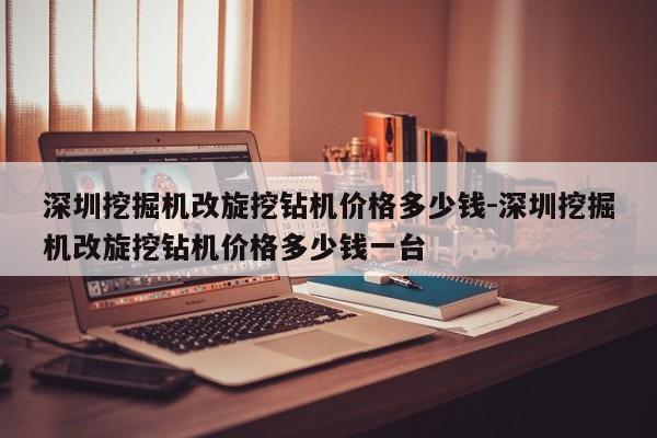 深圳挖掘机改旋挖钻机价格多少钱-深圳挖掘机改旋挖钻机价格多少钱一台