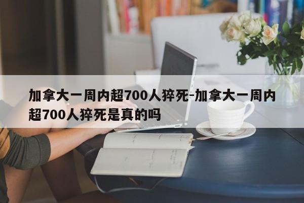 加拿大一周内超700人猝死-加拿大一周内超700人猝死是真的吗