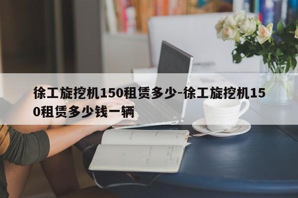 徐工旋挖机150租赁多少-徐工旋挖机150租赁多少钱一辆