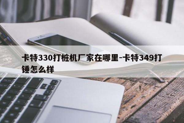 卡特330打桩机厂家在哪里-卡特349打锤怎么样