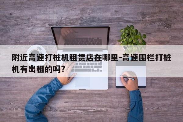 附近高速打桩机租赁店在哪里-高速围栏打桩机有出租的吗?