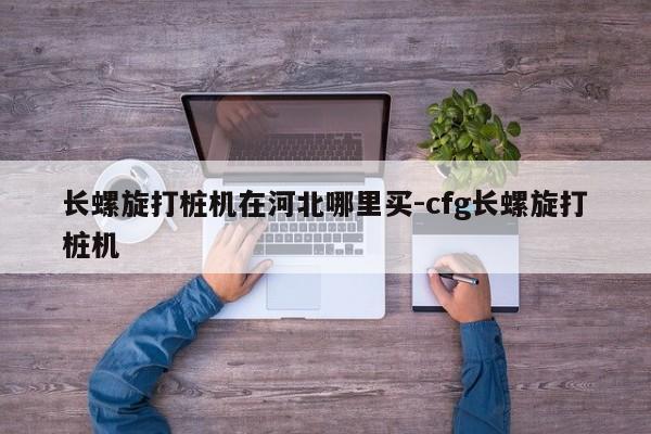 长螺旋打桩机在河北哪里买-cfg长螺旋打桩机