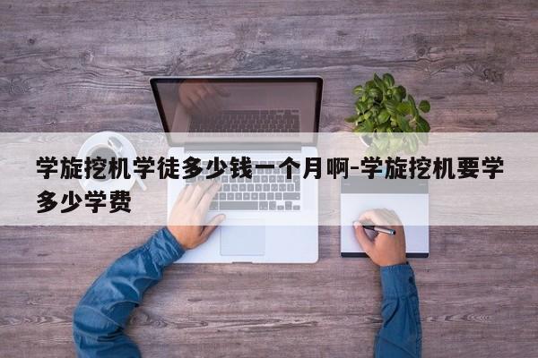 学旋挖机学徒多少钱一个月啊-学旋挖机要学多少学费