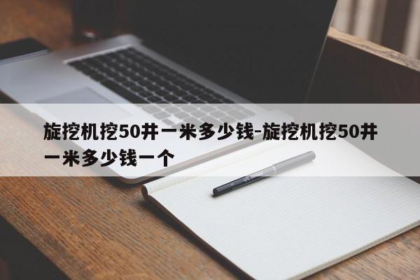 旋挖机挖50井一米多少钱-旋挖机挖50井一米多少钱一个