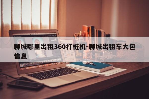 聊城哪里出租360打桩机-聊城出租车大包信息