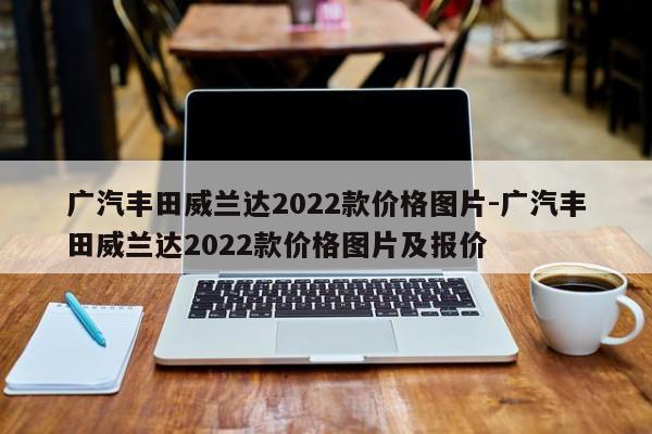 广汽丰田威兰达2022款价格图片-广汽丰田威兰达2022款价格图片及报价