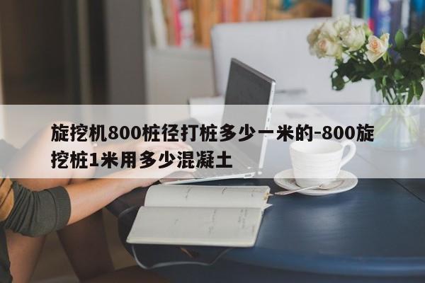 旋挖机800桩径打桩多少一米的-800旋挖桩1米用多少混凝土