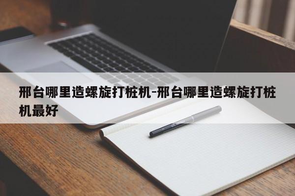 邢台哪里造螺旋打桩机-邢台哪里造螺旋打桩机最好