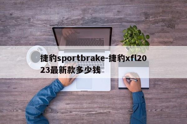 捷豹sportbrake-捷豹xfl2023最新款多少钱