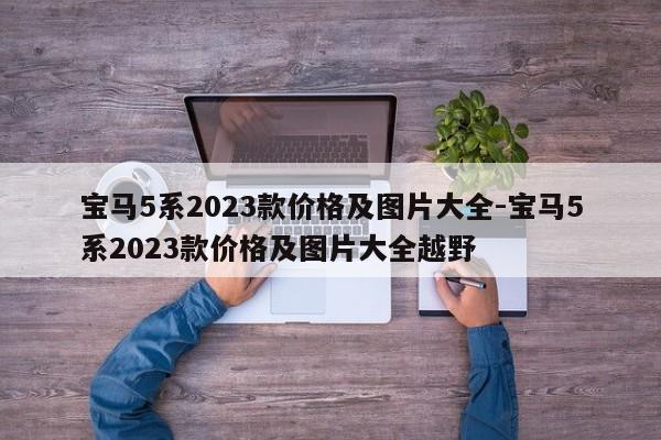 宝马5系2023款价格及图片大全-宝马5系2023款价格及图片大全越野