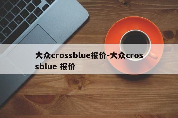 大众crossblue报价-大众crossblue 报价