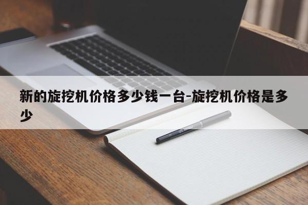 新的旋挖机价格多少钱一台-旋挖机价格是多少