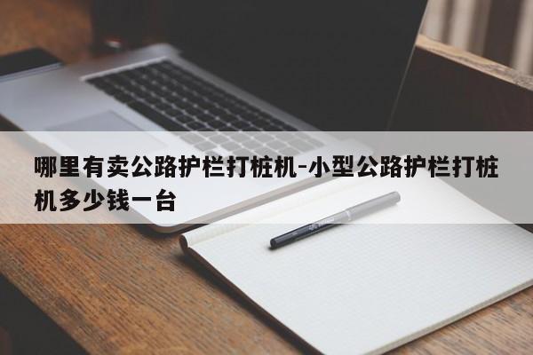 哪里有卖公路护栏打桩机-小型公路护栏打桩机多少钱一台