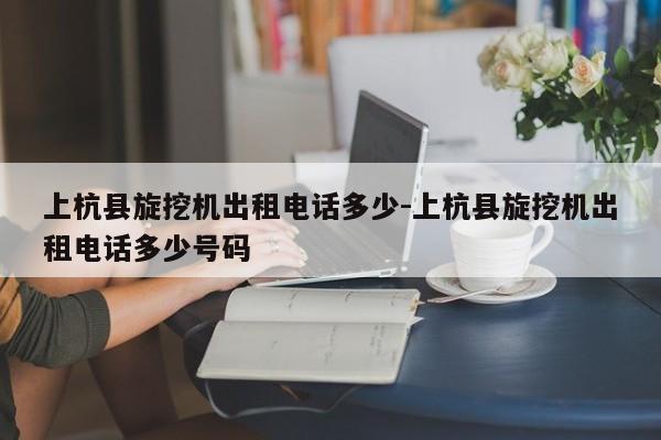 上杭县旋挖机出租电话多少-上杭县旋挖机出租电话多少号码