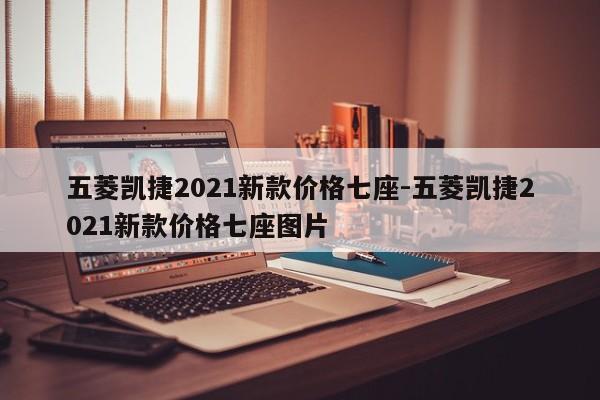 五菱凯捷2021新款价格七座-五菱凯捷2021新款价格七座图片