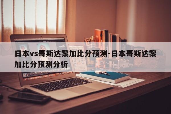 日本vs哥斯达黎加比分预测-日本哥斯达黎加比分预测分析