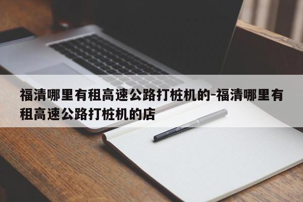 福清哪里有租高速公路打桩机的-福清哪里有租高速公路打桩机的店